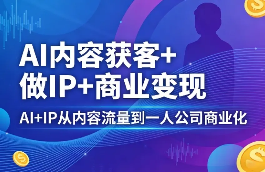 AI内容获客+做IP+商业变现,AI+IP从内容流量到一人公司商业化