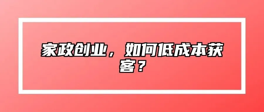 家政创业,如何低成本获客?