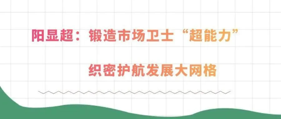 【党旗下的市场监管人】阳显超:锻造市场卫士“超能力” 织密护航发展大网格