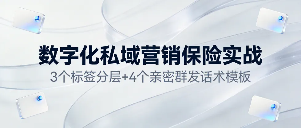数字化私域营销保险实战:3个标签分层+4个亲密群发话术模板