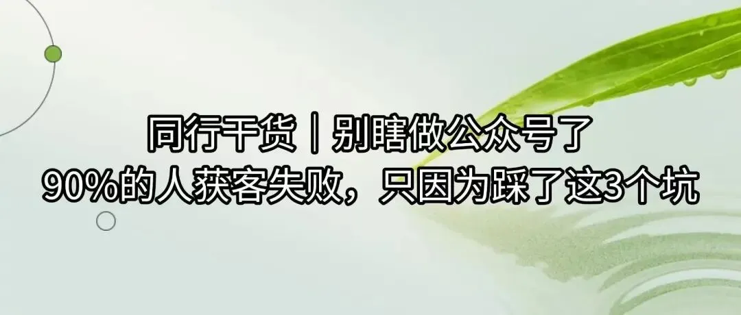同行干货|别瞎做公众号了:90%的人获客失败,只因为踩了这3个坑(零成本法)