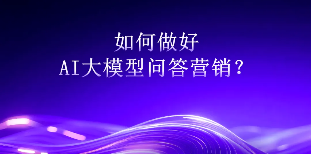 如何做好AI大模型问答营销?5步让你的品牌成为AI的“标准答案”
