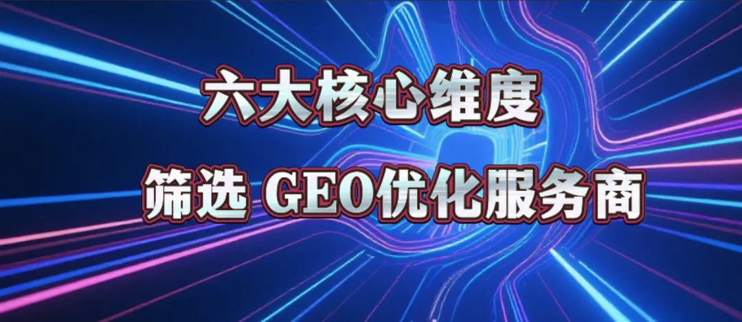 企业获客|六大维度教你选对GEO优化服务商