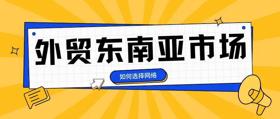 外贸东南亚市场怎么做?如何选择合适的跨境网络?