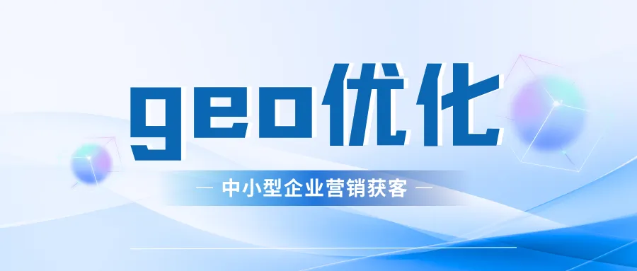 AI时代中小型企业网络营销获客的正确打开方式—GEO优化,低成本获客