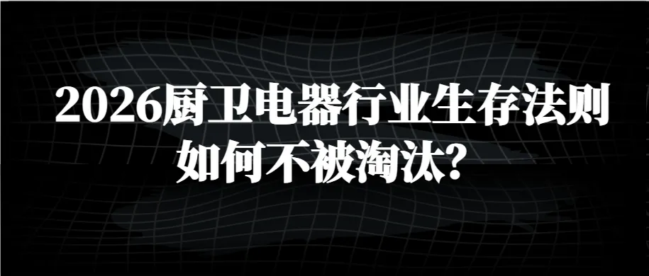 2026年度国内厨卫电器市场大洗牌大清扫,品牌商制造商经销商服务商淘汰潮即将上演