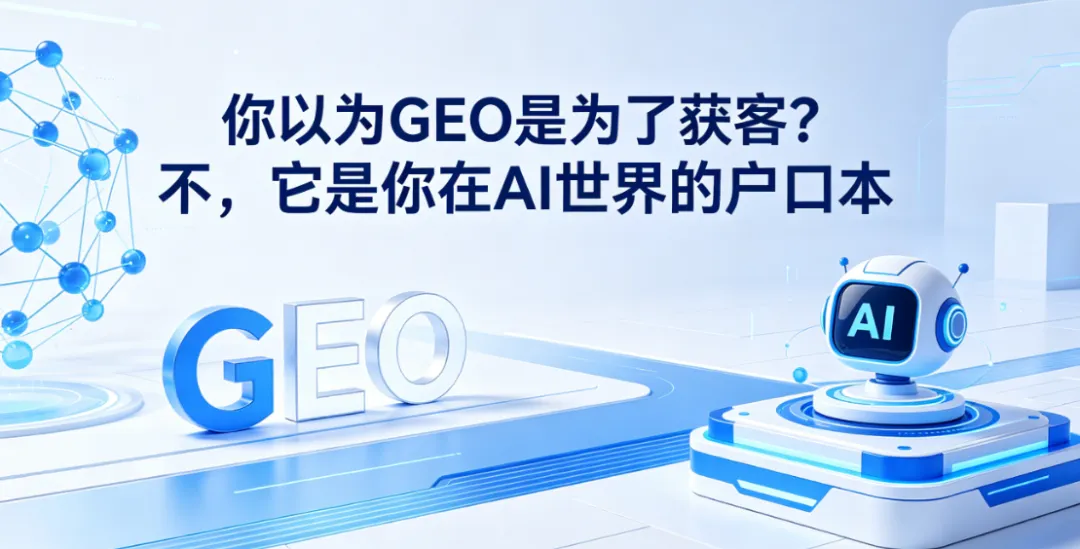 你以为GEO是为了获客?不,它是你在AI世界的＂户口本＂