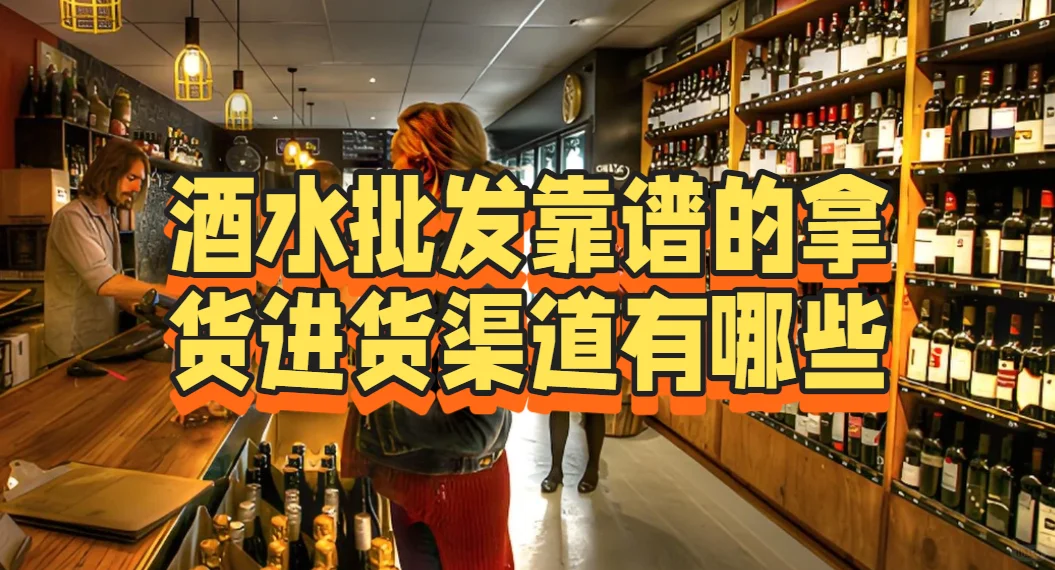 酒水批发靠谱的拿货进货渠道有哪些