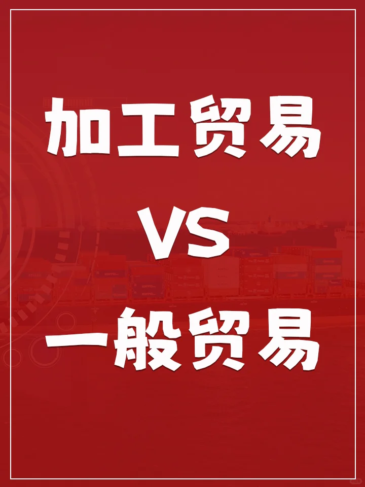 加工贸易vs一般贸易?报关差异全解析