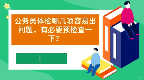 公务员体检哪几项容易出问题，有必要预检查