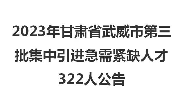甘肃省武威市集中引进紧缺人才322人公告