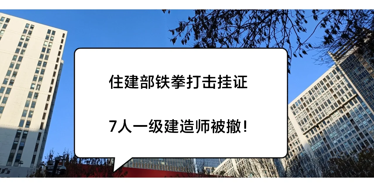 住建部铁拳打击挂证！7人一级建造师被撤！